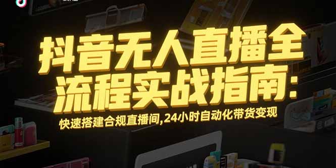抖音无人直播全流程实战指南：快速搭建合规直播间，24小时自动化带货变现-HXPP
