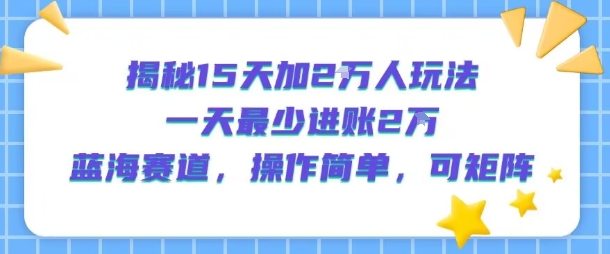揭秘15天加2W人玩法，一天最少2万进账，蓝海赛道，操作简单，可矩阵-HXPP