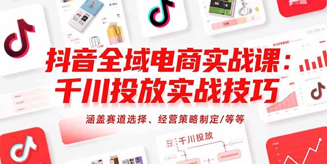 抖音全域电商实战课：千川投放实战技巧，涵盖赛道选择、经营策略制定/等等-HXPP