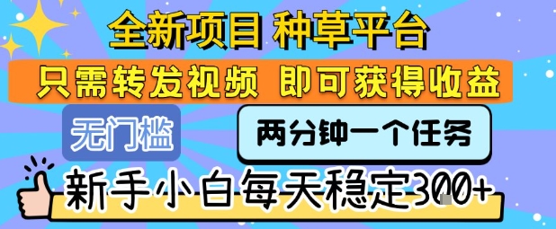 全新项目 种草平台 只需要转发任务视频 即可获得收益 新手小白每天稳定3张+【揭秘】-HXPP