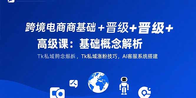 跨境电商基础+晋级+高级课：基础概念解析,Tk私域涨粉技巧,AI客服系统搭建-HXPP