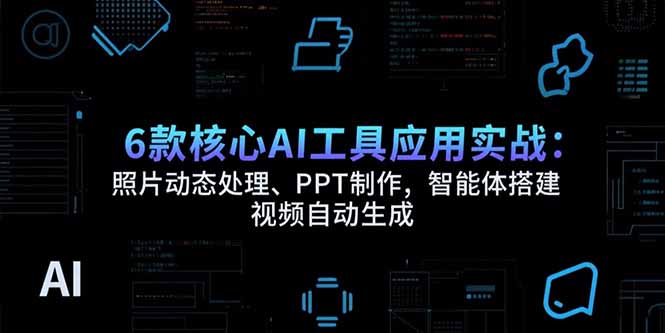 6款核心AI工具应用实战：照片动态处理、PPT制作，智能体搭建 视频自动生成-HXPP