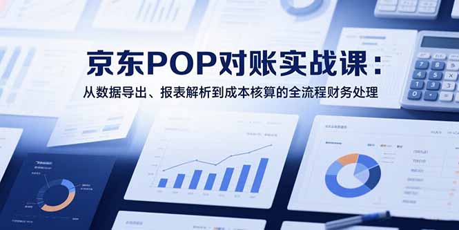 2025京东POP对账实战课：从数据导出、报表解析到成本核算的全流程财务处理-HXPP