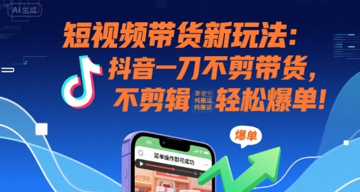短视频带货新玩法：抖音一刀不剪带货，不剪辑，纯搬运，新手也能轻松爆单!-HXPP