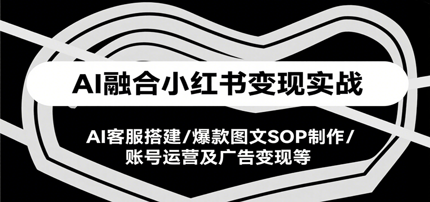 AI融合小红书变现实战课，AI客服搭建/爆款图文SOP制作/账号运营及广告变现等-HXPP