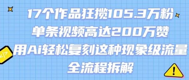 17个作品狂揽105.3W粉，单条视频高达200W赞，用Ai轻松复刻这种现象级流量!(全流程拆解)-HXPP