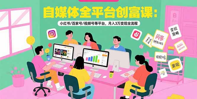 自媒体全平台创富课：小红书/百家号/视频号等平台，月入3万变现全流程-HXPP