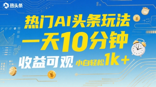 热门AI头条玩法，一天10分钟，收益可观，小白轻松日入1k+【揭秘】-HXPP