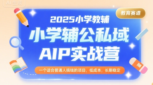 2025小学教辅公私域AIP实战营，一个适合普通人搞钱的项目，低成本，长期稳定-HXPP