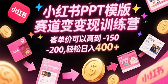 小红书PPT模版赛道变现训练营，客单价可以高到150-200，轻松日入400+-HXPP