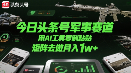 今日头条号军事赛道，用AI工具复制粘贴，矩阵去做月入1w+-HXPP