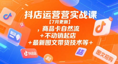 抖店运营实战课【7月更新】,商品卡自然流+不动销起店+最新图文带货技术等-HXPP