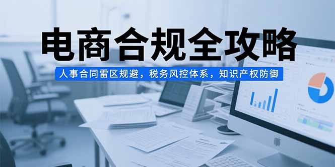 电商合规全攻略，人事合同雷区规避，税务风控体系，知识产权防御-HXPP