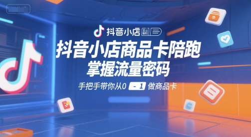 抖音小店商品卡陪跑，掌握流量密码，手把手带你从0-1做商品卡-HXPP