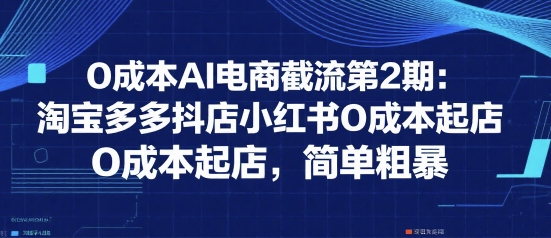 0成本AI电商截流第2期：淘宝多多抖店小红书0成本起店，简单粗暴-HXPP