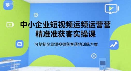 中小企业短视频运营精准获客实操课，可复制企业短视频获客落地训练方案-HXPP