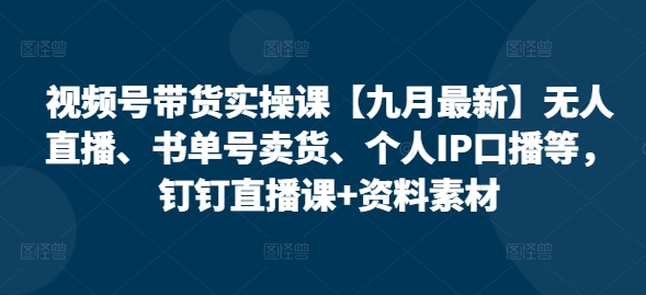 视频号带货实操课【25年7月最新】无人直播、书单号卖货、个人IP口播等，钉钉直播课+资料素材-HXPP
