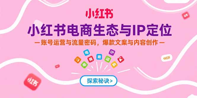 小红书电商生态与IP定位，账号运营与流量密码，爆款文案与内容创作-HXPP