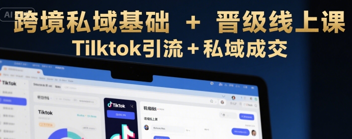 跨境私域基础+晋级线上课，Tilktok引流+私域成交-HXPP