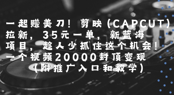 一起挣美刀!剪映(CAPCUT)拉新，35米一单，新蓝海项目，一个视频2w封顶变现(附推广入口和教学)-HXPP