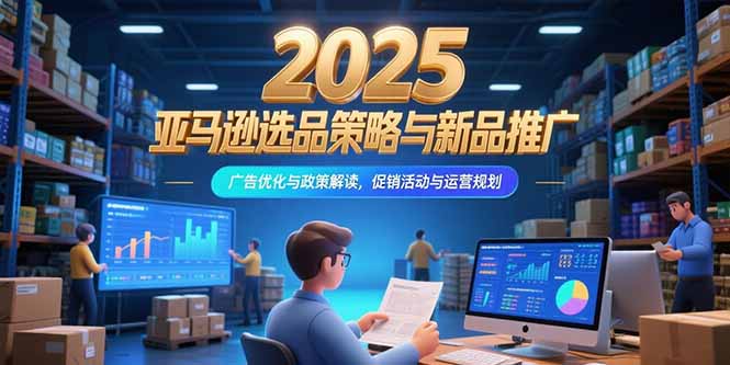 2025亚马逊选品策略与新品推广，广告优化与政策解读，促销活动与运营规划-HXPP