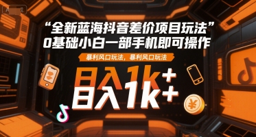 全新蓝海抖音差价项目玩法，0基础小白一部手机即可操作，暴利风口玩法，日入1k+【揭秘】-HXPP