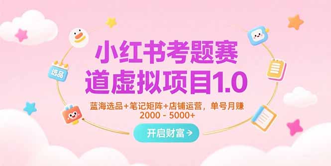 小红书考题赛道虚拟项目1.0，蓝海选品+笔记矩阵+店铺运营，单号月赚5000+-HXPP