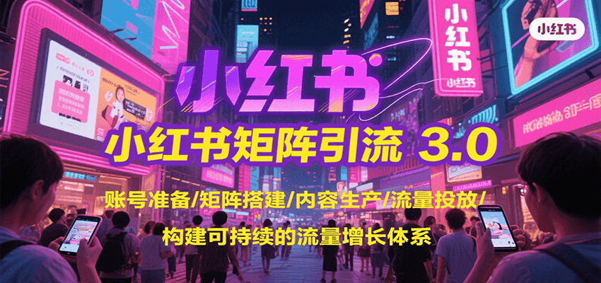 小红书矩阵引流3.0，账号准备/矩阵搭建/内容生产/流量投放/构建可持续的流量增长体系-HXPP