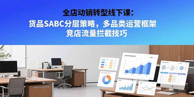 全店动销转型线下课：货品SABC分层策略，多品类运营框架 竞店流量拦截技巧-HXPP