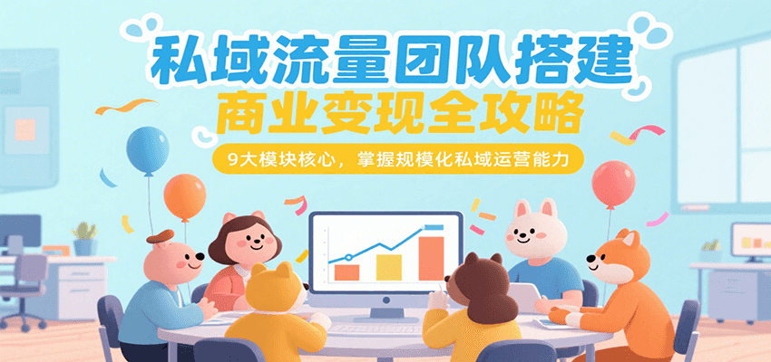 私域流量团队搭建商业变现全攻略，9大模块核心，掌握规模化私域运营能力-HXPP