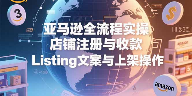 亚马逊全流程实操，店铺注册与收款，Listing文案与上架操作-HXPP