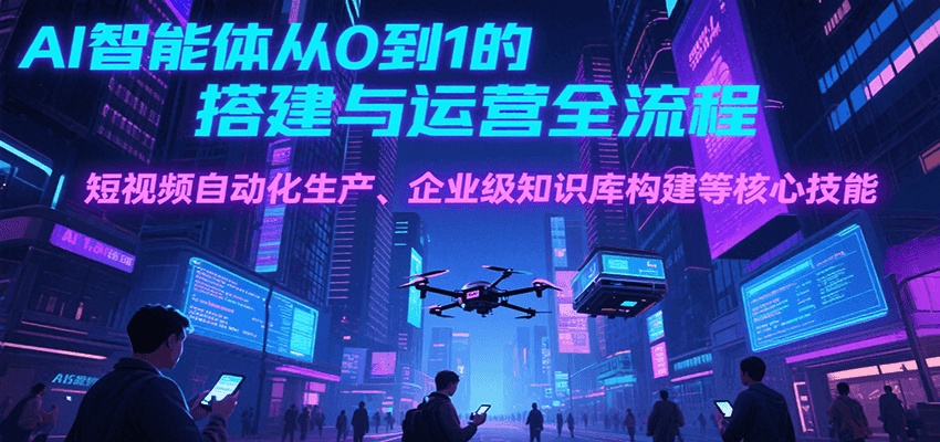 AI智能体从0到1的搭建与运营全流程，短视频自动化生产、企业级知识库构建等核心技能-HXPP