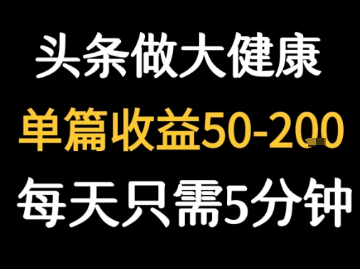 每天5分钟，用今日头条创作大健康图文 单篇收益50-2张-HXPP