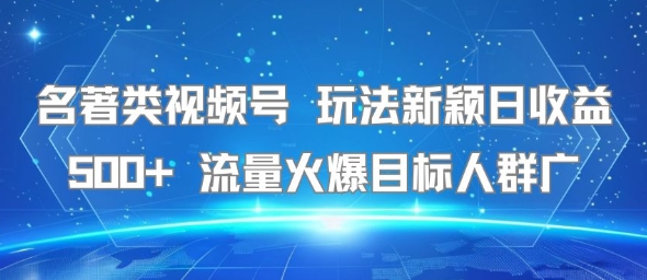 名著类视频号 玩法新颖日收益500+ 流量火爆目标人群广-HXPP