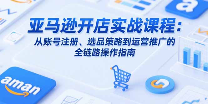 亚马逊开店实战课程：从账号注册、选品策略到运营推广的全链路操作指南-HXPP