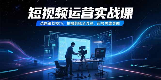 短视频运营实战课，选题策划技巧，拍摄剪辑全流程，起号思维导图-HXPP