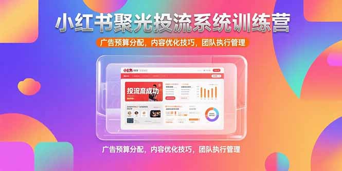 小红书聚光投流系统训练营，广告预算分配，内容优化技巧，团队执行管理-HXPP