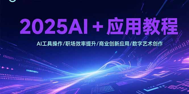 2025AI+应用教程，AI工具操作/职场效率提升/商业创新应用/数字艺术创作-HXPP