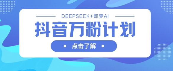 抖音万粉计划，利用DeepSeek+即梦AI生成视频，快速涨到万粉-HXPP
