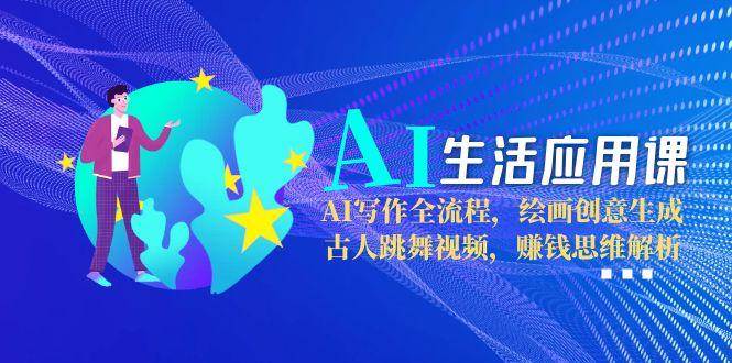 AI生活应用课：AI写作全流程，绘画创意生成，古人跳舞视频，赚钱思维解析-HXPP