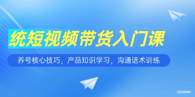 短视频带货入门课，养号核心技巧，产品知识学习，沟通话术训练-HXPP