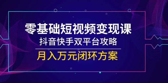 零基础短视频变现课，抖音快手双平台攻略，月入万元闭环方案-HXPP