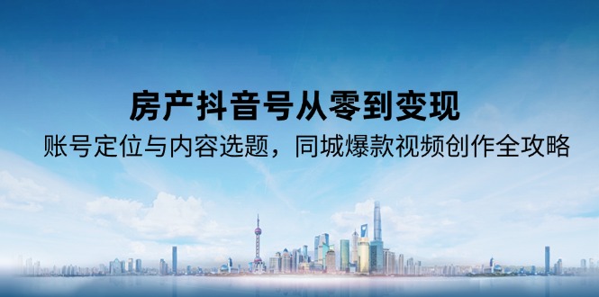 房产抖音号从零到变现，账号定位与内容选题，同城爆款视频创作全攻略-HXPP