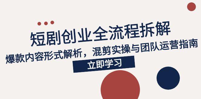 2025短剧创业全流程拆解，爆款内容形式解析，混剪实操与团队运营指南-HXPP