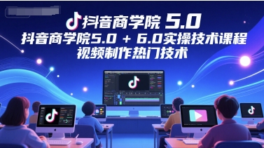 抖音商学院5.0+6.0实操技术课程，视频制作热门技术-HXPP
