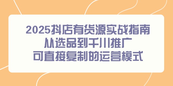 2025抖店有货源实战指南，从选品到千川推广，可直接复制的运营模式-HXPP