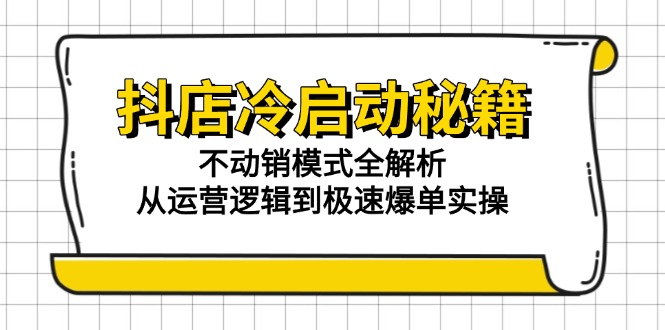 抖店冷启动秘籍：不动销模式全解析，从运营逻辑到极速爆单实操-HXPP