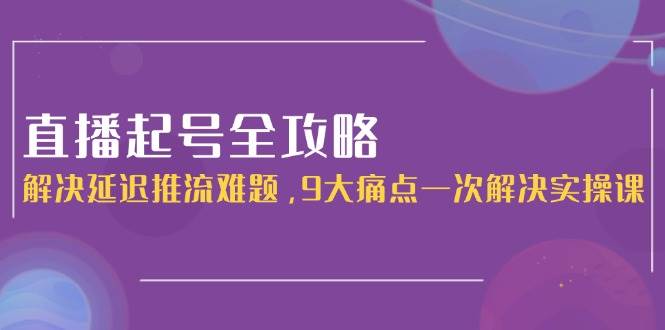 直播起号全攻略：解决延迟推流难题，9大痛点一次解决实操课-HXPP