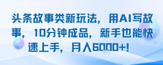 头条故事类新玩法，用AI写故事，10分钟成品，新手也能快速上手，月入6k+-HXPP