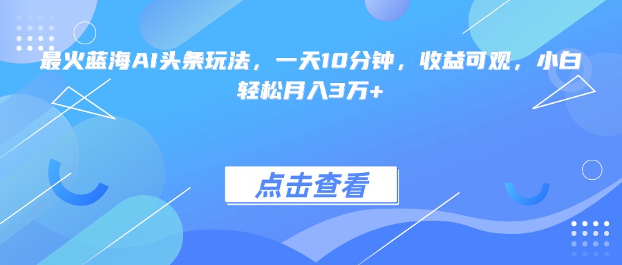 最火蓝海AI头条玩法，一天10分钟，收益可观，小白轻松月入3万+-HXPP